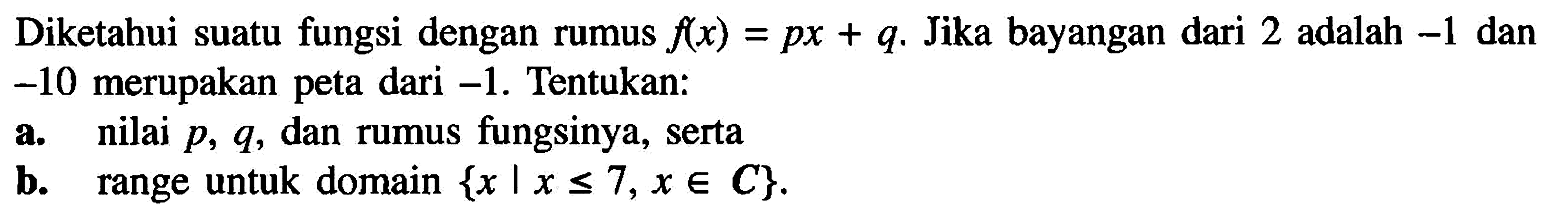 Diketahui suatu fungsi dengan rumus f(x)=px+q. Jika bayangan dari 2 adalah -1 dan -10 merupakan peta dari -1. Tentukan:a. nilai p, q, dan rumus fungsinya, sertab. range untuk domain {x|x<=7,xeC}.