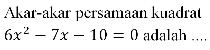 Akar-akar persamaan kuadrat 6x^2 - 7x - 10 = 0 adalah...