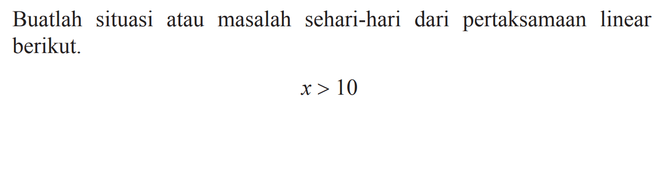 Buatlah situasi masalah sehari-hari dari   pertaksamaan   linear atau berikut. x > 10