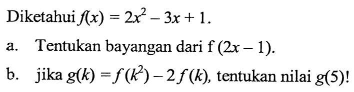 Diketahui f(x) = 2x^2 - 3x + 1. a. Tentukan bayangan dari f (2x - 1) b. jika g(k) = f(k^2) - 2f(k), tentukan nilai g(5)!
