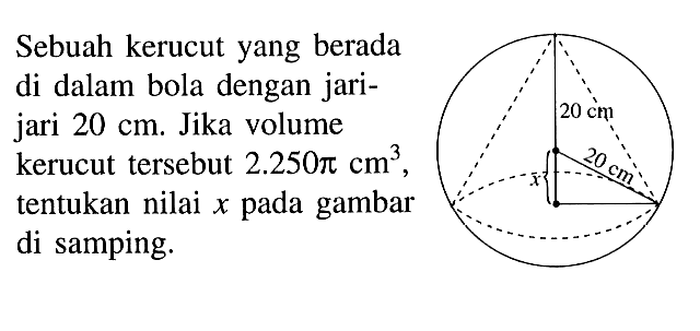 Sebuah kerucut yang berada di dalam bola dengan jari- jari 20 cm. Jika volume kerucut tersebut 2.250pi cm^3, tentukan nilai x pada gambar di samping. 20 cm 20 cm x