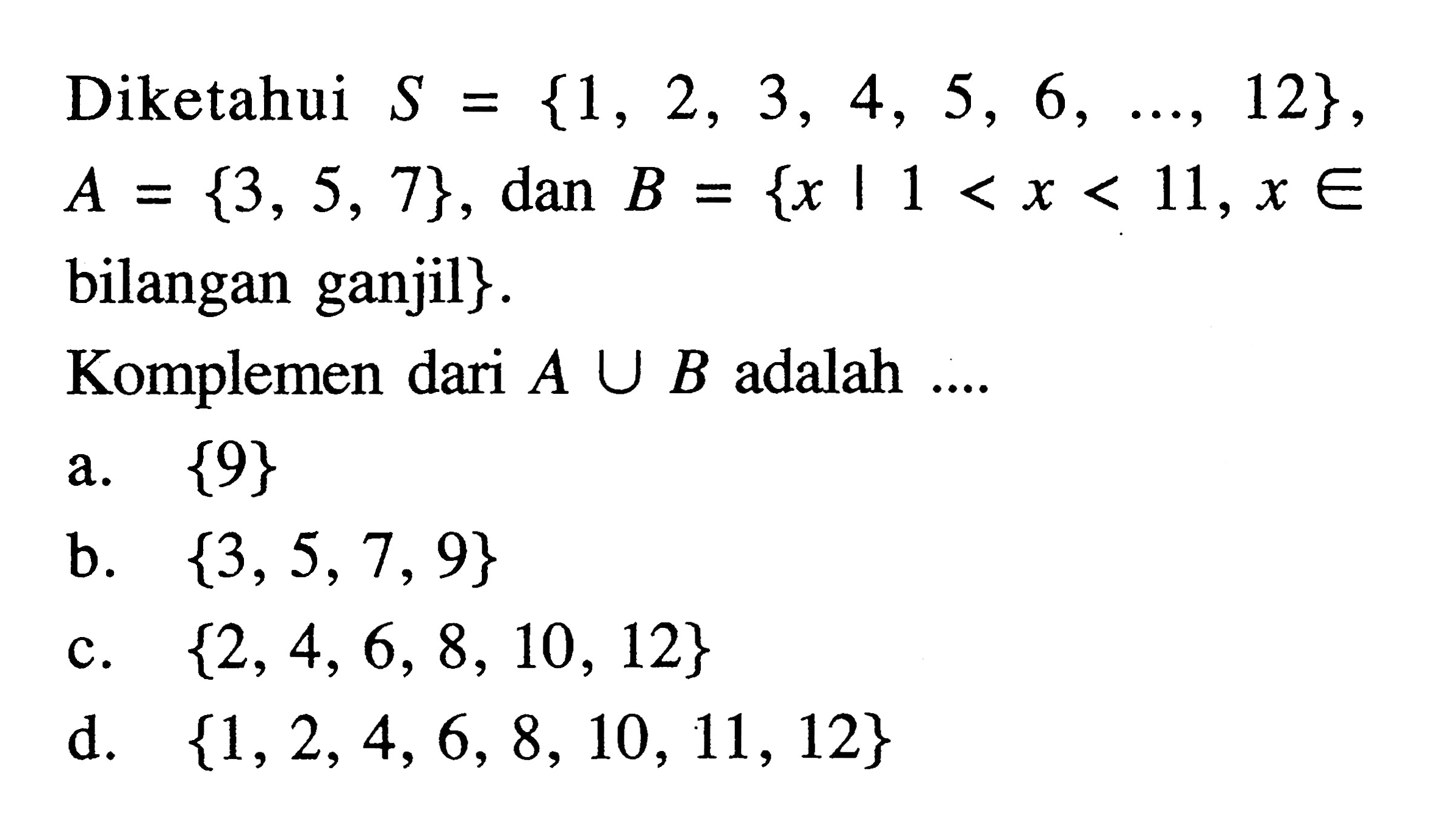 Diketahui S = {1, 2, 3, 4, 5, 6, ..., 12} , A = {3, 5, 7} , dan B = {x | 1 < x < 11, x e bilangan ganjil}. Komplemen dari A U B adalah...