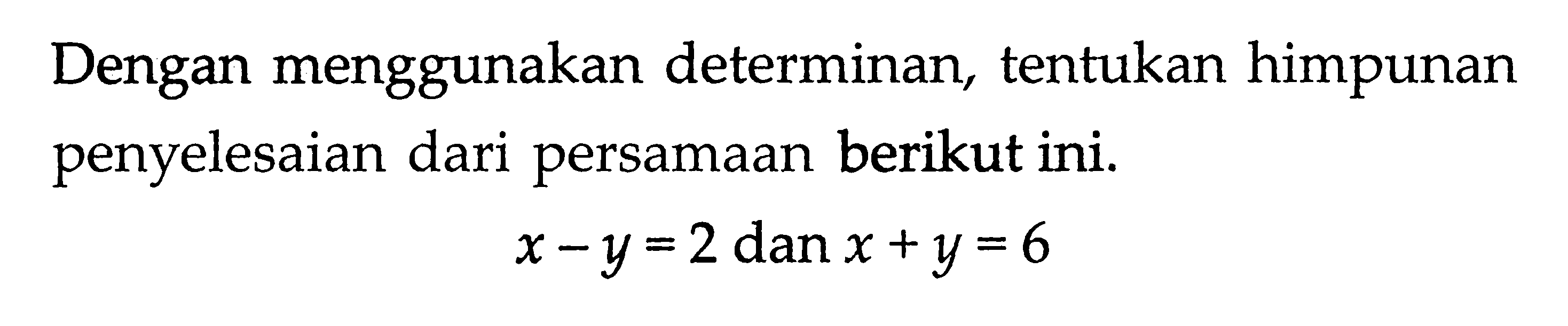 Dengan menggunakan determinan, tentukan himpunan penyelesaian dari persamaan berikut ini. x - y = 2 dan x + y = 6