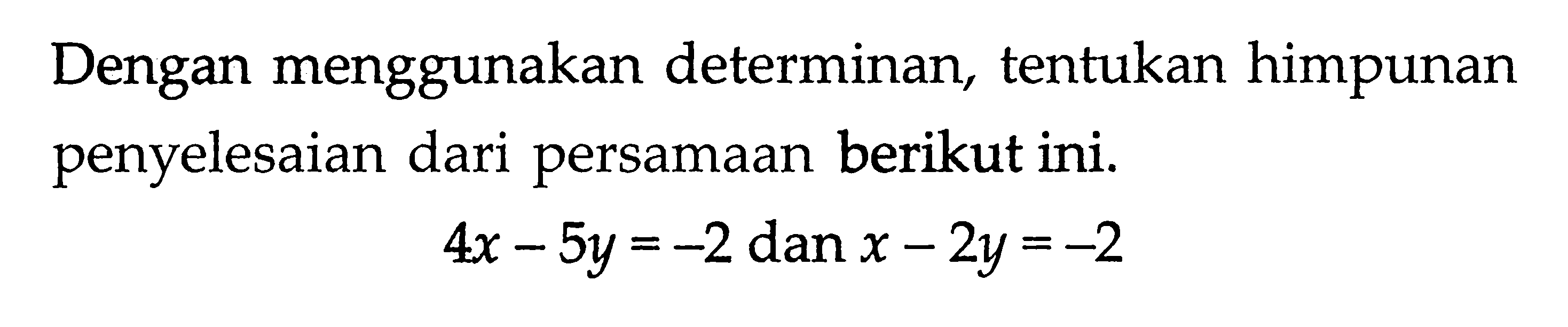 Dengan menggunakan determinan, tentukan himpunan penyelesaian dari persamaan berikut ini. 4x-5y = -2 dan x - 2y =-2