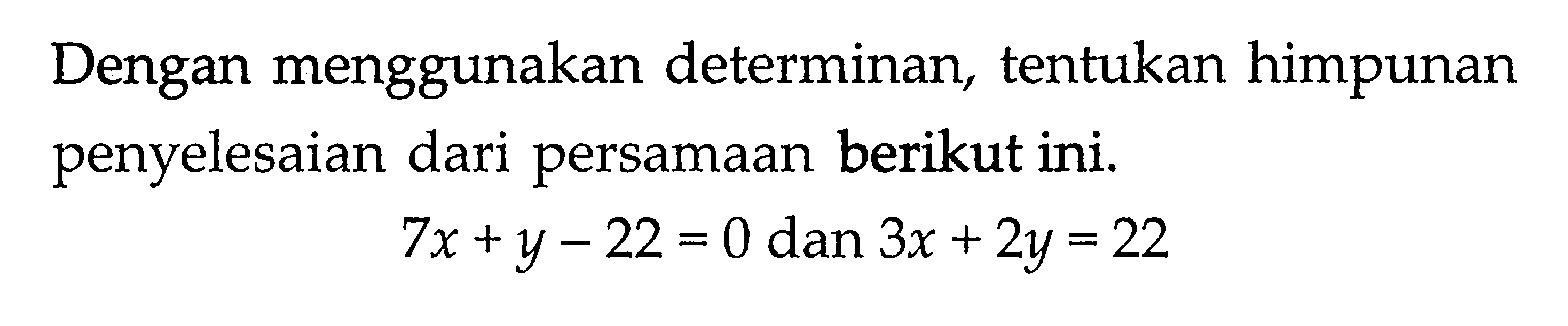 Dengan menggunakan determinan, tentukan himpunan penyelesaian dari persamaan berikut ini. 7x + y - 22 = 0 dan 3x + 2y = 22