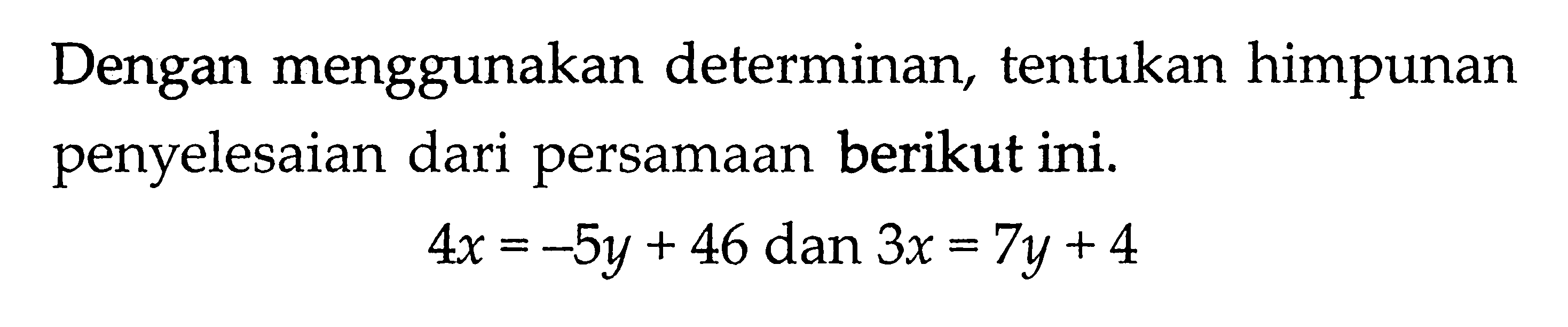 Dengan menggunakan determinan, tentukan himpunan penyelesaian dari persamaan berikut ini. 4x = -5y + 46 dan 3x = 7y + 4