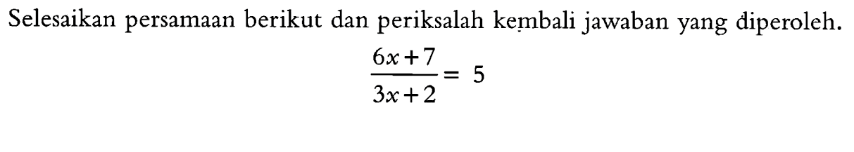 Selesaikan persamaan berikut dan periksalah kembali jawaban yang diperoleh. (6x + 7)/(3x + 2) = 5