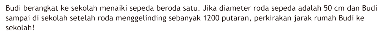 Budi berangkat ke sekolah menaiki sepeda beroda satu. Jika diameter roda sepeda adalah 50 cm dan Budi sampai di sekolah setelah roda menggelinding sebanyak 1200 putaran, perkirakan jarak rumah Budi ke sekolah!