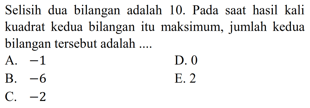Selisih dua bilangan adalah 10. Pada saat hasil kali kuadrat kedua bilangan itu maksimum, jumlah kedua bilangan tersebut adalah...