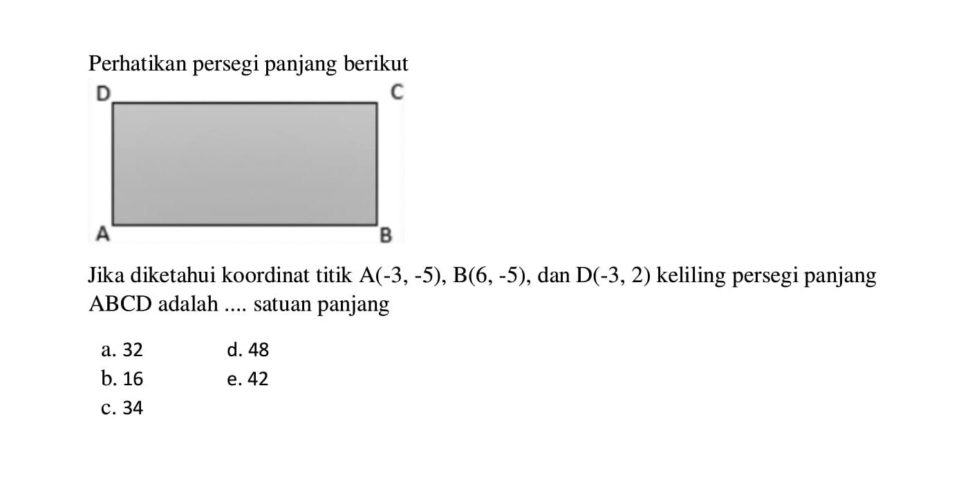 Perhatikan persegi panjang berikut D C A B. Jika diketahui koordinat titik A(-3,-5), B(6,-5), dan D(-3, 2) keliling persegi panjang ABCD adalah ... satuan panjang a. 32 b. 16 c. 34 d. 48 e. 42