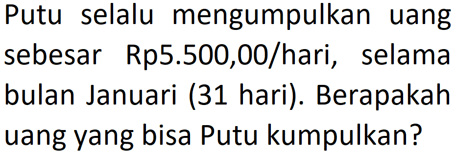 Putu selalu mengumpulkan uang sebesar Rp5.500,00/hari, selama bulan Januari (31 hari). Berapakah uang yang bisa Putu kumpulkan?
