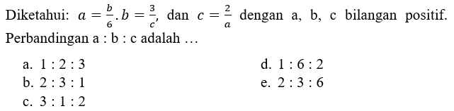 Diketahui:  a=b/6 . b=3/c' , dan  c=2/a  dengan  a, b , c bilangan positif. Perbandingan  a: b: c  adalah  ... 