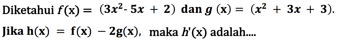 Diketahui  f(x)=(3x^2-5x+2)  dan  g(x)=(x^2+3x+3)  Jika  h(x)=f(x)-2 g(x) , maka  h'(x)  adalah....
