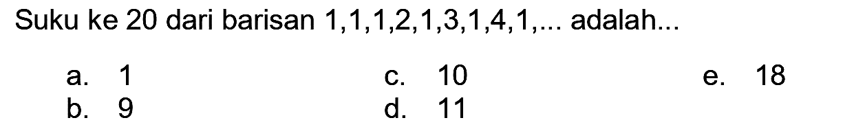 Suku ke 20 dari barisan  1,1,1,2,1,3,1,4,1, ...  adalah...
a. 1
c. 10
e. 18
b. 9
d. 11