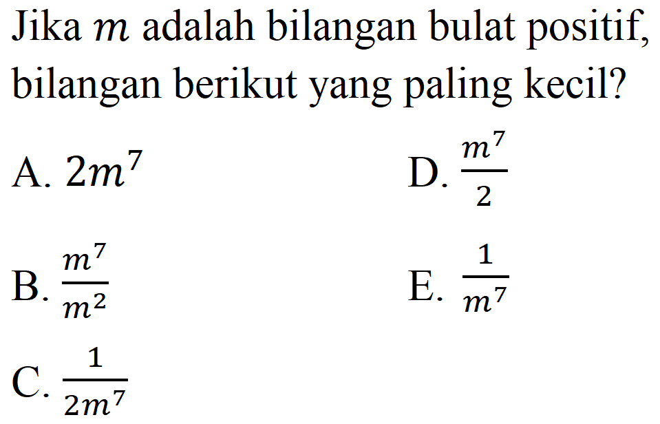 Jika  m  adalah bilangan bulat positif, bilangan berikut yang paling kecil?
A.  2 m^(7) 
D.  (m^(7))/(2) 
B.  (m^(7))/(m^(2)) 
E.  (1)/(m^(7)) 
C.  (1)/(2 m^(7)) 