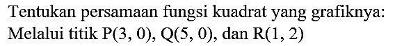 Tentukan persamaan fungsi kuadrat yang grafiknya: Melalui titik  P(3,0), Q(5,0) , dan  R(1,2)