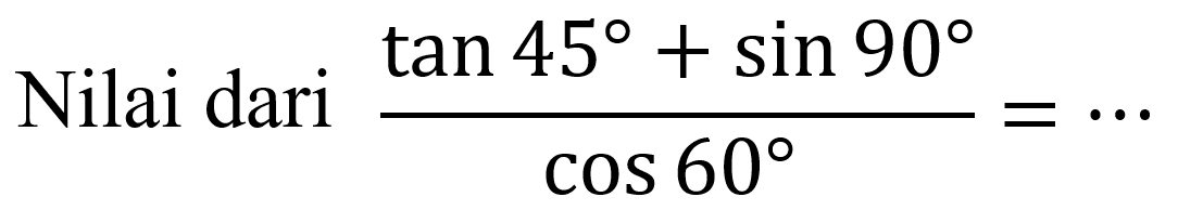 Nilai dari  (tan 45+sin 90)/(cos 60)=..