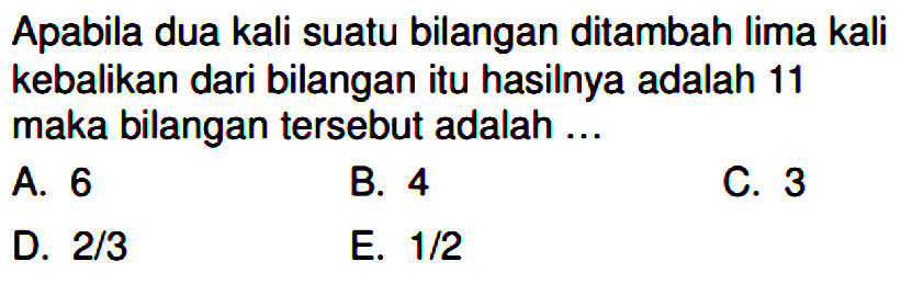 Apabila dua kali suatu bilangan ditambah lima kali kebalikan dari bilangan itu hasilnya adalah 11 maka bilangan tersebut adalah ...