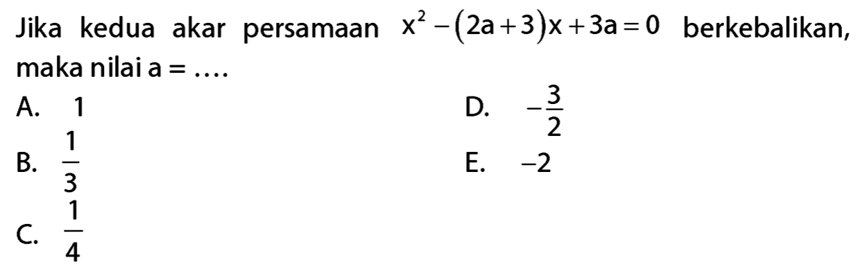 Jika kedua akar persamaan x^2 - (2a + 3)x + 3a = 0 berkebalikan, maka nilai a =... A. 1B. 1/3 C. 1/4 D. -3/2 E. -2