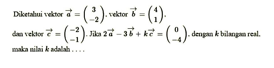 Diketahui vektor a =(3 -1), vektor b = (4 1)  dan vektor c =(-2 -1). Jika 2a-3b+kc =(0 -4) dengan k bilangan real. maka nilai k adalah...