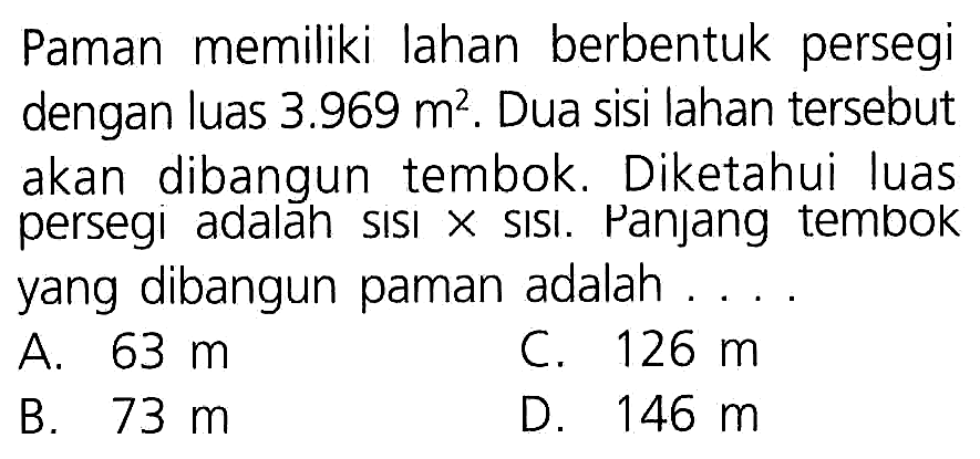 Paman memiliki lahan berbentuk persegi dengan luas 3.969 m^2. Dua sisi lahan tersebut akan dibangun tembok. Diketahui luas persegi adalah sisi x sisi. Panjang tembok yang dibangun paman adalah . . . .