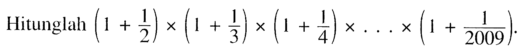 Hitunglah  (1+(1)/(2)) x(1+(1)/(3)) x(1+(1)/(4)) x ... x(1+(1)/(2009))