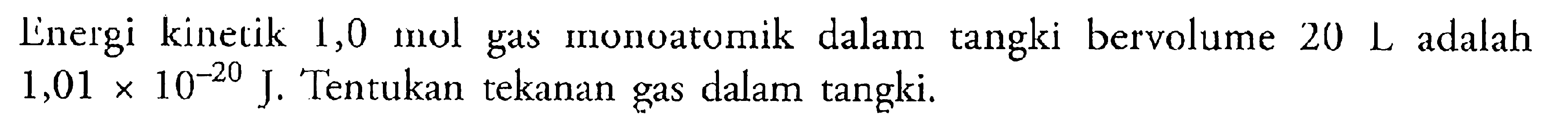 Linergi kinetik 1,0 mol gas monoatomik dalam tangki bervolume 20 L adalah 1,01 x 10^(-20) J. Tentukan tekanan gas dalam tangki.
