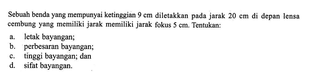 Sebuah benda yang mempunyai ke tinggian  9 cm  diletakkan pada jarak  20 cm  di depan lensa cembung yang memiliki jarak memiliki jarak fokus  5 cm . Tentukan:a. letak bayangan;b. perbesaran bayangan;c. tinggi bayangan; dand. sifat bayangan.