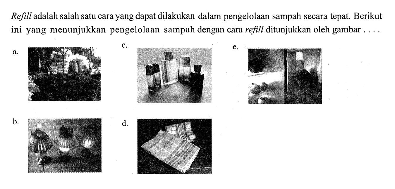 Refill adalah salah satu cara yang dapat dilakukan dalam pengelolaan sampah secara tepat. Berikut ini yang menunjukkan pengelolaan sampah dengan cara refill ditunjukkan oleh gambar....a. b. c. d. e