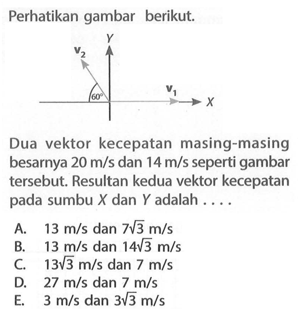 Perhatikan gambar berikut. 60 v2 v1Dua vektor kecepatan masing-masing besarnya 20 m/s dan 14 m/s seperti gambar tersebut. Resultan kedua vektor kecepatan pada sumbu X dan Y adalah .... 