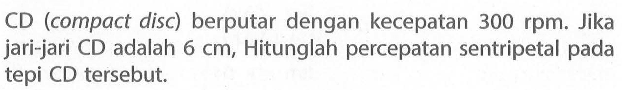 CD (compact disc) berputar dengan kecepatan 300 rpm. Jika jari-jari CD adalah 6 cm, Hitunglah percepatan sentripetal pada tepi CD tersebut.
