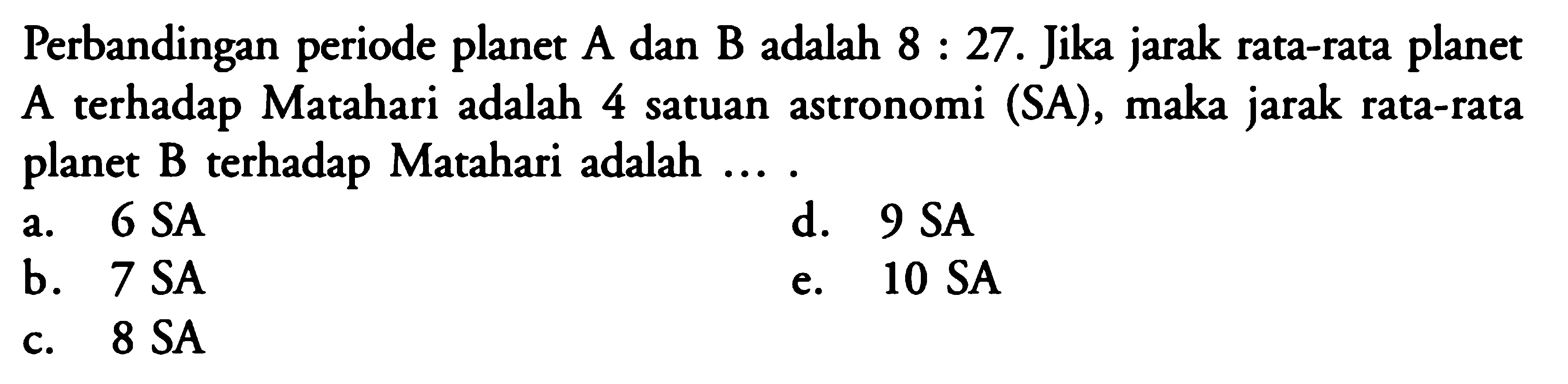 Perbandingan periode planet A dan B adalah 8:27. Jika jarak rata-rata planet A terhadap Matahari adalah 4 satuan astronomi (SA), maka jarak rata-rata planet B terhadap Matahari adalah ...