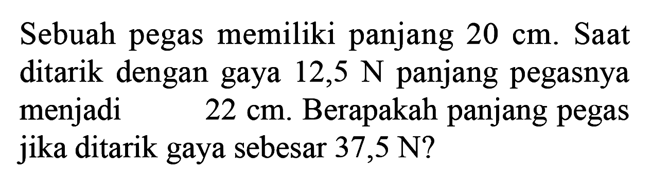 Sebuah pegas memiliki panjang 20 cm. Saat ditarik dengan gaya 12,5 N panjang pegasnya menjadi  22 cm. Berapakah panjang pegas jika ditarik gaya sebesar 37,5 N? 