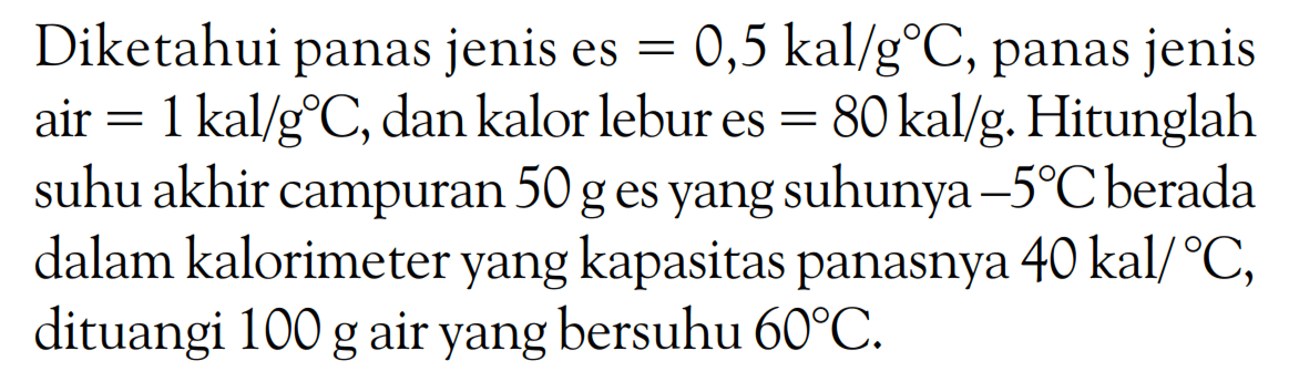 Diketahui panas jenis es = 0,5 kal/g C, panas jenis air = 1 kal/g C, dan kalor lebur es = 80 kal/g. Hitunglah suhu akhir campuran 50 g es yang suhunya -5 C berada dalam kalorimeter yang kapasitas panasnya 40 kal/ C, dituangi 100 g air yang bersuhu 60 C.