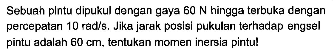 Sebuah pintu dipukul dengan gaya 60 N hingga terbuka dengan percepatan 10 rad/s. Jika jarak posisi pukulan terhadap engsel pintu adalah 60 cm, tentukan momen inersia pintu!
