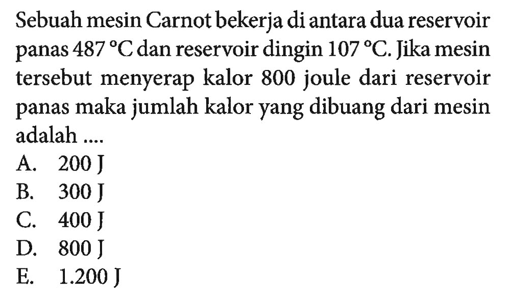 Sebuah mesin Carnot bekerja di antara dua reservoir panas  487 C dan reservoir dingin  107 C. Jika mesin tersebut menyerap kalor 800 joule dari reservoir panas maka jumlah kalor yang dibuang dari mesin adalah ....
