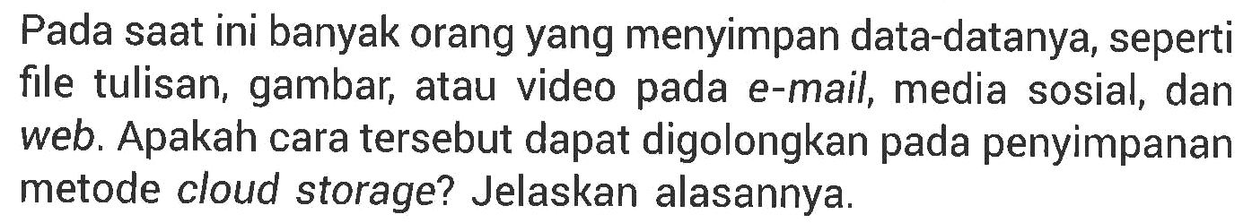Pada saat ini banyak orang yang menyimpan data-datanya, seperti file tulisan, gambar, atau video pada e-mail, media sosial, dan web. Apakah cara tersebut dapat digolongkan pada penyimpanan metode cloud storage? Jelaskan alasannya.
