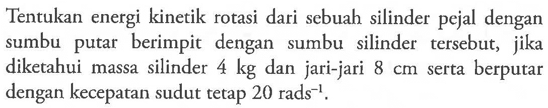 Tentukan energi kinetik rotasi dari sebuah silinder pejal dengan sumbu putar berimpit dengan sumbu silinder tersebut, jika diketahui massa silinder 4 kg dan jari-jari 8 cm serta berputar dengan kecepatan sudut tetap 20 rad s^(-1) .