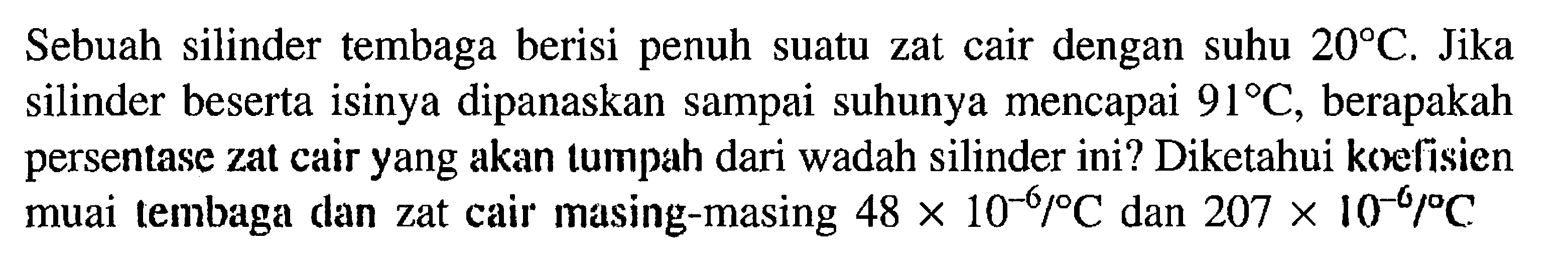Sebuah silinder tembaga berisi penuh suatu zat cair dengan suhu 20 C. Jika silinder beserta isinya dipanaskan sampai suhunya mencapai 91 C, berapakah persentase zat cair yang akan tumpah dari wadah silinder ini? Diketahui koelisien muai tembaga dan zat cair masing-masing 48 x 10^-6 / C dan 207 x 10^-6/ C