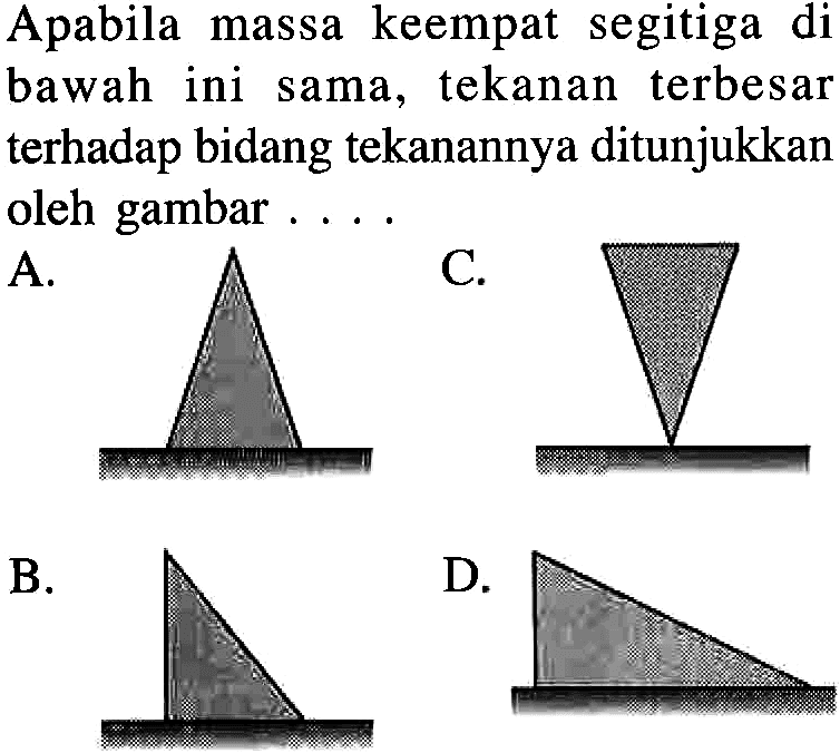 Apabila massa keempat segitiga di bawah ini sama, tekanan terbesar terhadap bidang tekanannya ditunjukkan oleh gambar ....