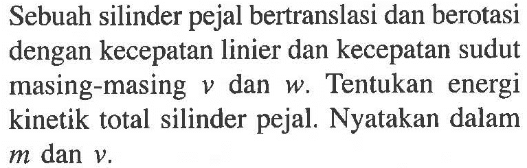 Sebuah silinder pejal bertranslasi dan berotasi dengan kecepatan linier dan kecepatan sudut masing-masing v dan w. Tentukan energi kinetik total silinder pejal. Nyatakan dalam m dan v.