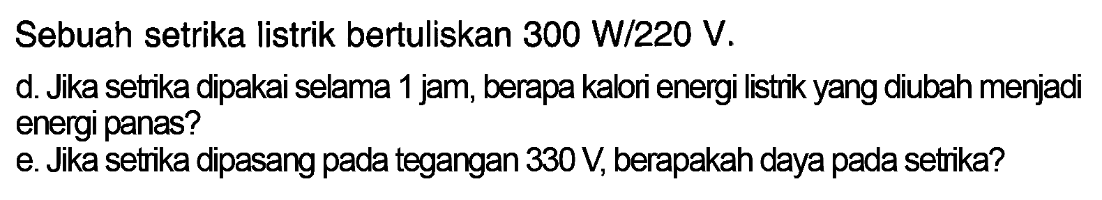 Sebuah setrika listrik bertuliskan 300 W/220 V d. Jika setrika dipakai selama 1 jam, berapa kalori energi listrik yang diubah menjadi energi panas? e. Jika setrika dipasang pada tegangan 330 V, berapakah daya pada setrika?