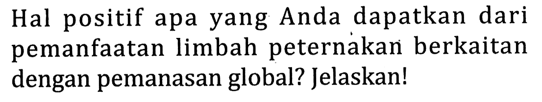 Hal positif apa yang Anda dapatkan dari pemanfaatan limbah peternakan berkaitan dengan pemanasan global? Jelaskan!