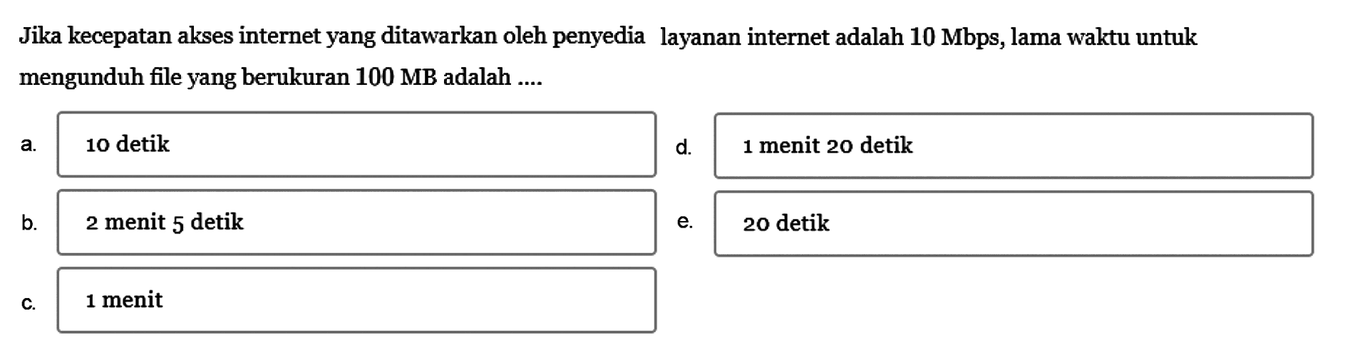 Jika kecepatan akses internet yang ditawarkan oleh penyedia layanan internet adalah  10 Mbps, lama waktu untuk mengunduh file yang berukuran  100 MB  adalah .... 