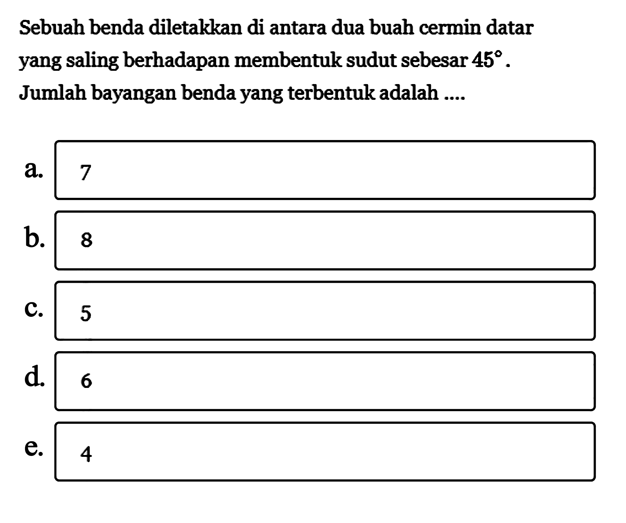 Sebuah benda diletakkan di antara dua buah cermin datar yang saling berhadapan membentuk sudut sebesar 45. Jumlah bayangan benda yang terbentuk adalah ....