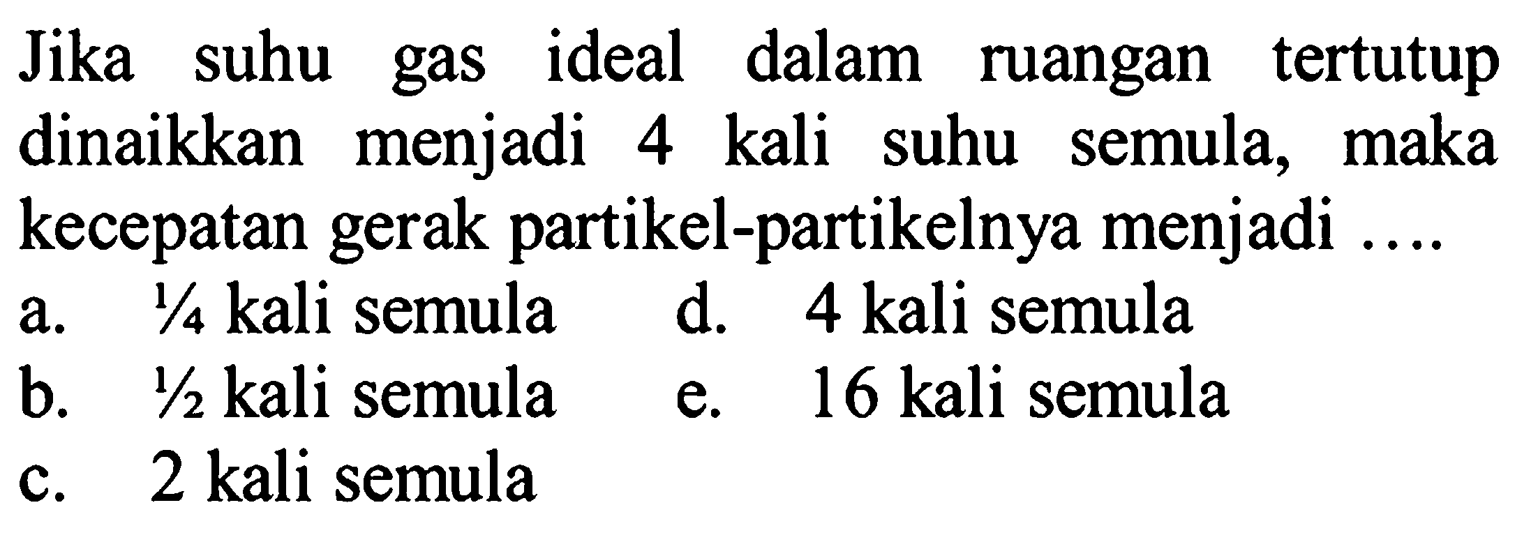 Jika suhu gas ideal dalam ruangan tertutup dinaikkan menjadi 4 kali suhu semula, maka kecepatan gerak partikel-partikelnya menjadi ....