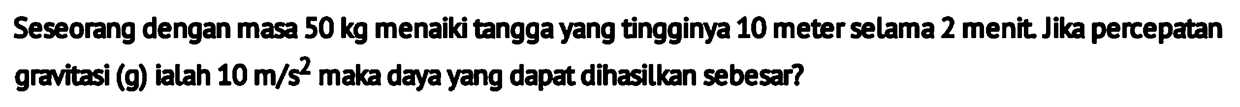 Seseorang dengan masa  50 kg  menaiki tangga yang tingginya 10 meter selama 2 menit Jika percepatan gravitasi (g) ialah  10 m / s^2  maka daya yang dapat dihasilkan sebesar?