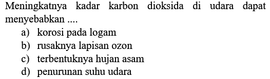 Meningkatnya kadar karbon dioksida di udara dapat menyebabkan ....
a) korosi pada logam
b) rusaknya lapisan ozon
c) terbentuknya hujan asam
d) penurunan suhu udara