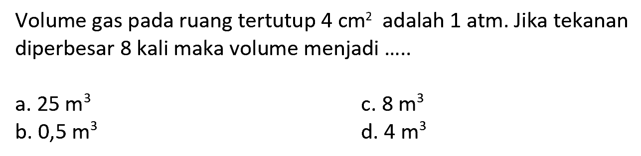Volume gas pada ruang tertutup  4 cm^(2)  adalah 1 atm. Jika tekanan diperbesar 8 kali maka volume menjadi .....
a.  25 m^(3) 
c.  8 m^(3) 
b.  0,5 m^(3) 
d.  4 m^(3) 
