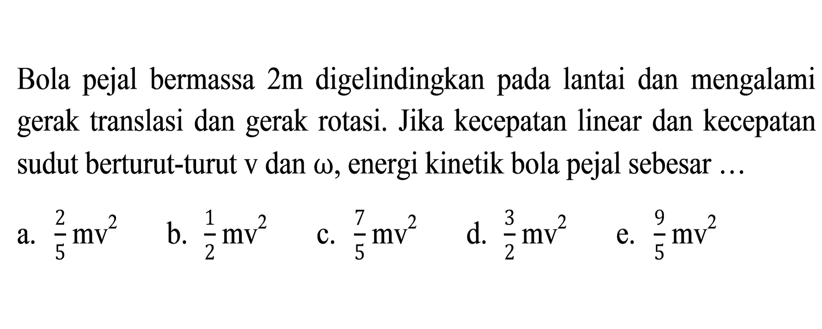 Bola pejal bermassa  2 m  digelindingkan pada lantai dan mengalami gerak translasi dan gerak rotasi. Jika kecepatan linear dan kecepatan sudut berturut-turut  v dan omega , energi kinetik bola pejal sebesar ...